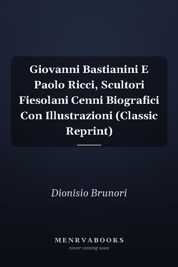 Giovanni Bastianini E Paolo Ricci, Scultori Fiesolani Cenni Biografici Con Illustrazioni (Classic Reprint)