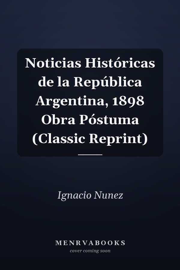 Noticias Históricas de la República Argentina, 1898 Obra Póstuma (Classic Reprint)