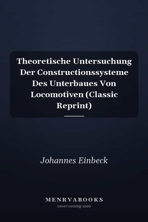Theoretische Untersuchung Der Constructionssysteme Des Unterbaues Von Locomotiven (Classic Reprint)