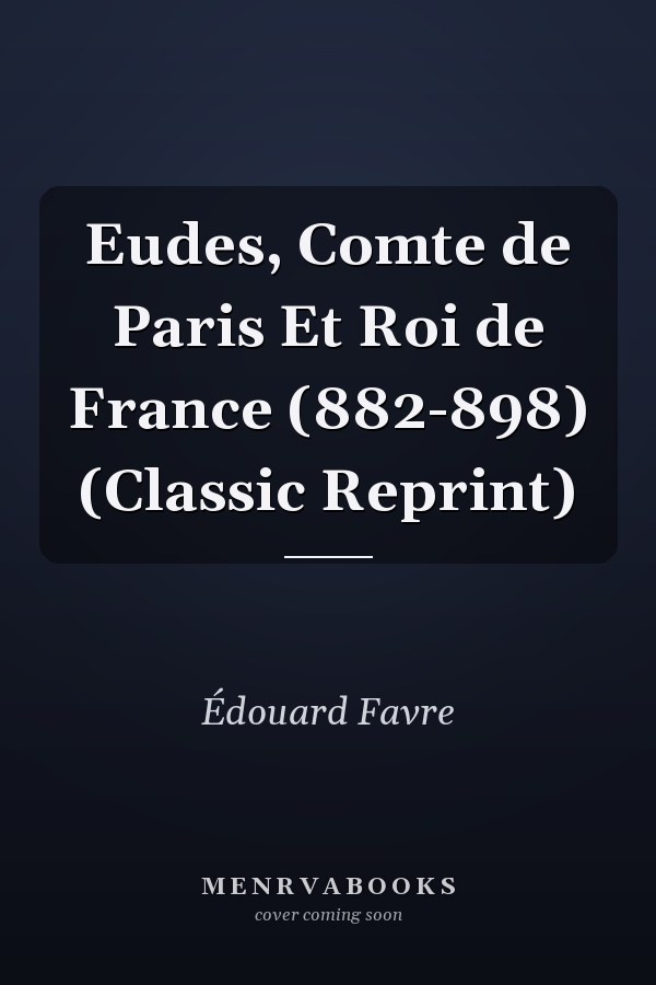 Eudes, Comte de Paris Et Roi de France (882-898) (Classic Reprint)