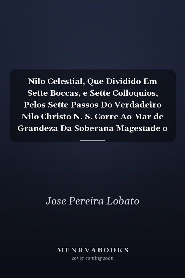 Nilo Celestial, Que Dividido Em Sette Boccas, e Sette Colloquios, Pelos Sette Passos Do Verdadeiro Nilo Christo N. S. Corre Ao Mar de Grandeza Da Soberana Magestade o Serenissimo Senhor Dom Joze I (Classic Reprint)