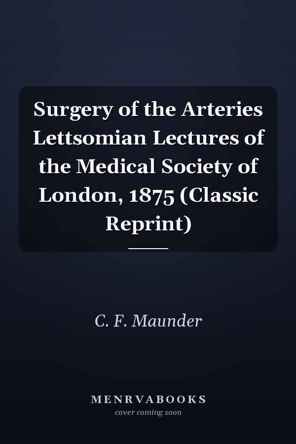 Surgery of the Arteries Lettsomian Lectures of the Medical Society of London, 1875 (Classic Reprint)