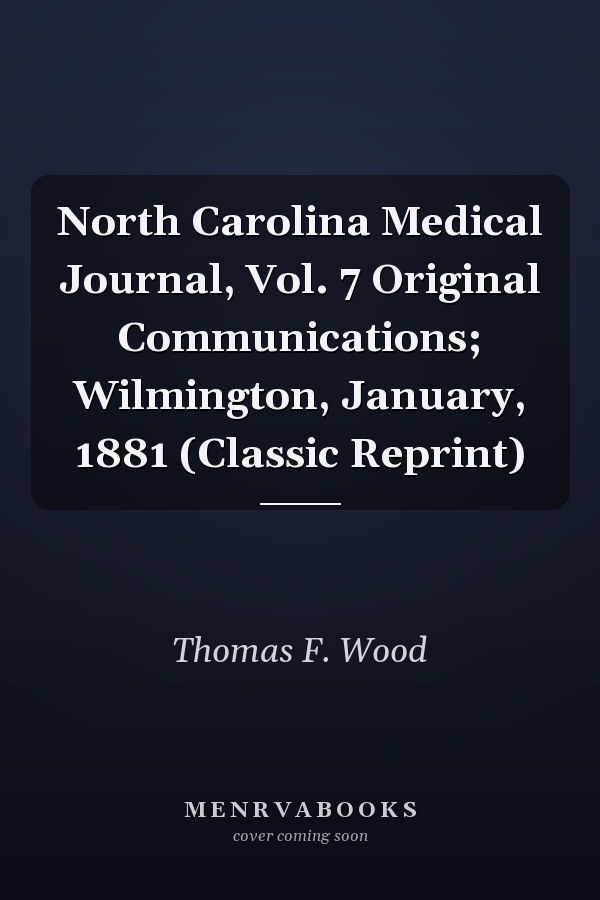 North Carolina Medical Journal, Vol. 7 Original Communications; Wilmington, January, 1881 (Classic Reprint)