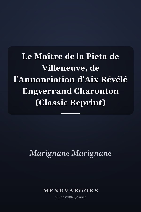 Le Maître de la Pieta de Villeneuve, de l'Annonciation d'Aix Révélé Engverrand Charonton (Classic Reprint)