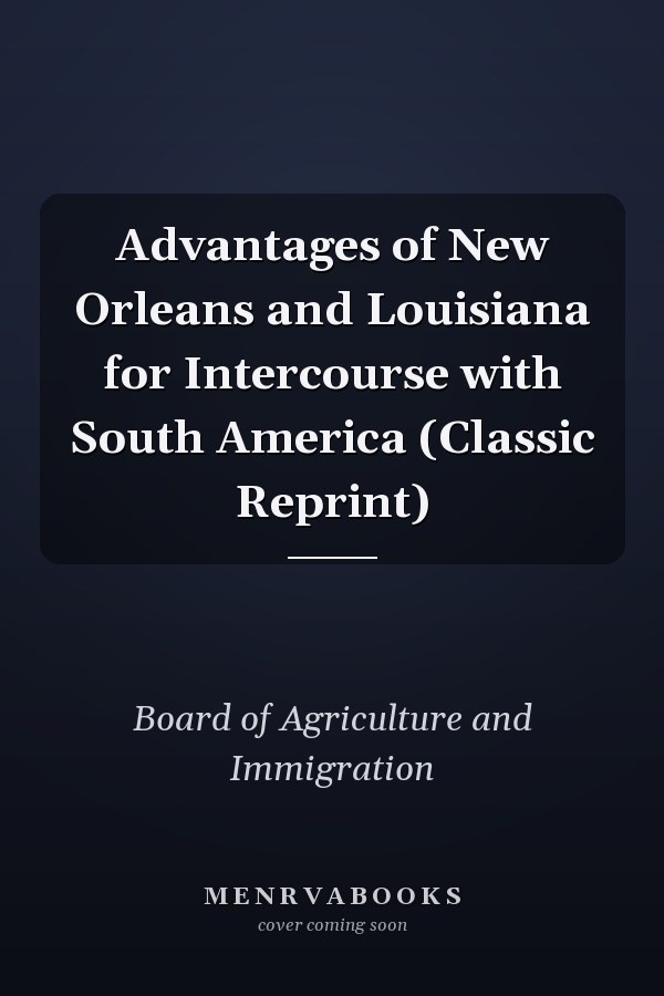 Advantages of New Orleans and Louisiana for Intercourse with South America (Classic Reprint)