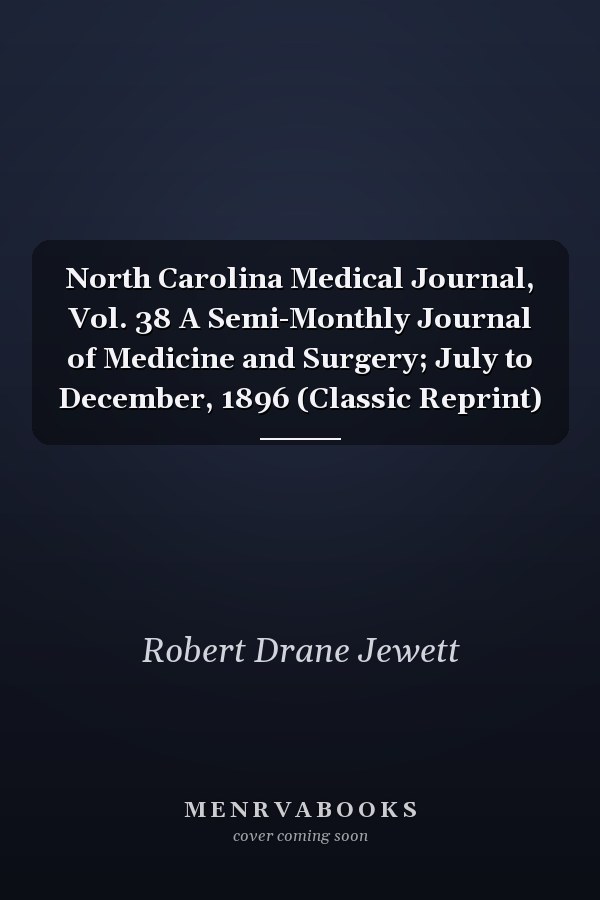 North Carolina Medical Journal, Vol. 38 A Semi-Monthly Journal of Medicine and Surgery; July to December, 1896 (Classic Reprint)