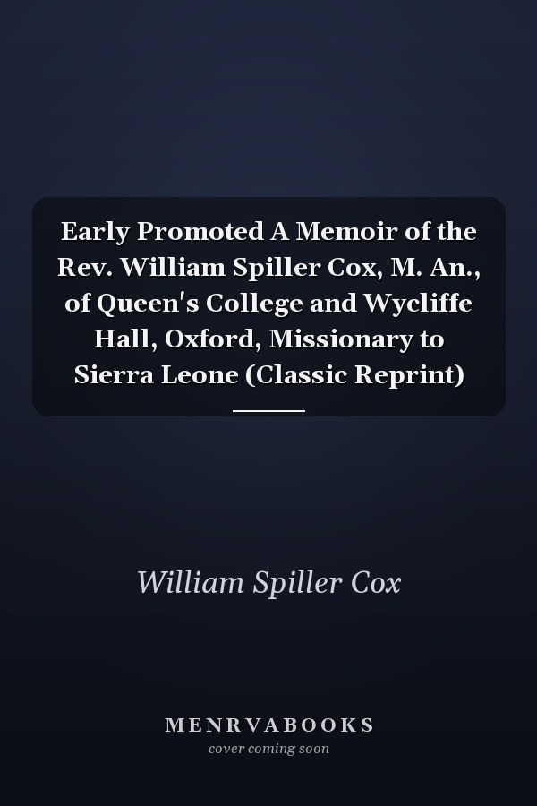 Early Promoted A Memoir of the Rev. William Spiller Cox, M. An., of Queen's College and Wycliffe Hall, Oxford, Missionary to Sierra Leone (Classic Reprint)