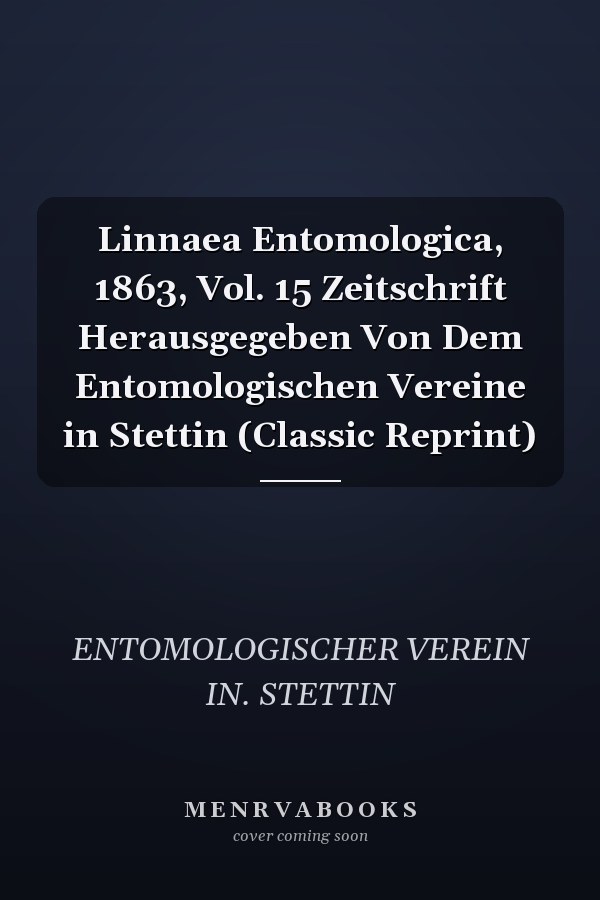 Linnaea Entomologica, 1863, Vol. 15 Zeitschrift Herausgegeben Von Dem Entomologischen Vereine in Stettin (Classic Reprint)