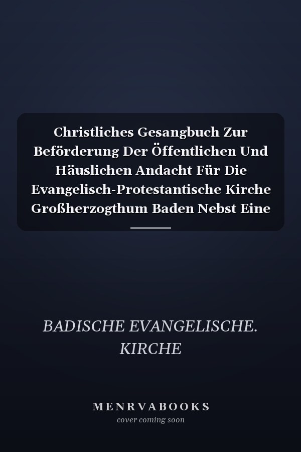 Christliches Gesangbuch Zur Beförderung Der Öffentlichen Und Häuslichen Andacht Für Die Evangelisch-Protestantische Kirche Großherzogthum Baden Nebst Eine Sammlung Christlicher Gebete (Classic Reprint)