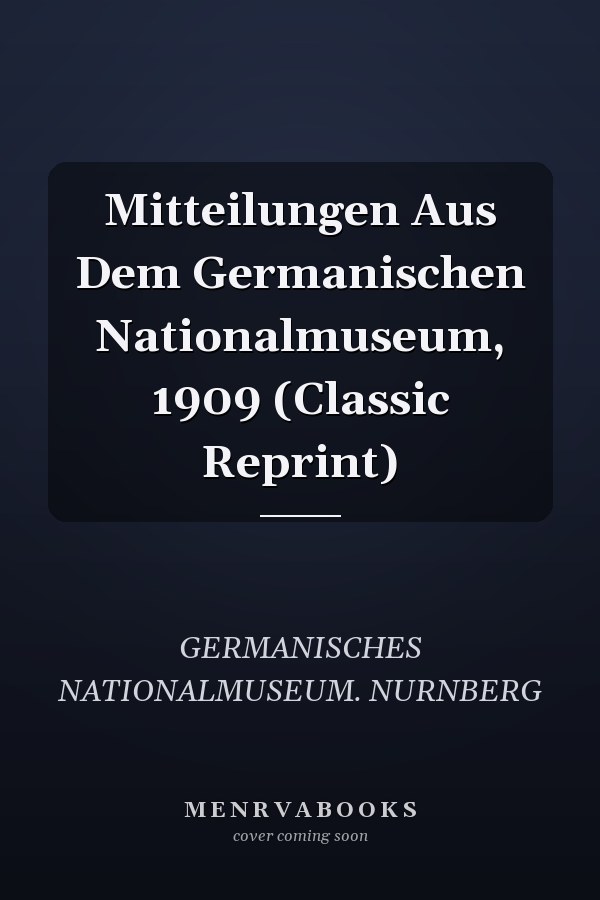 Mitteilungen Aus Dem Germanischen Nationalmuseum, 1909 (Classic Reprint)