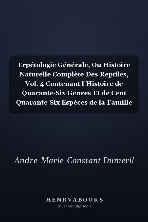 Erpétologie Générale, Ou Histoire Naturelle Complète Des Reptiles, Vol. 4 Contenant l'Histoire de Quarante-Six Genres Et de Cent Quarante-Six Espèces de la Famille Des Iguaniens, de l'Ordre Des Sauriens (Classic Reprint)