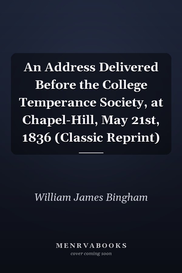 An Address Delivered Before the College Temperance Society, at Chapel-Hill, May 21st, 1836 (Classic Reprint)