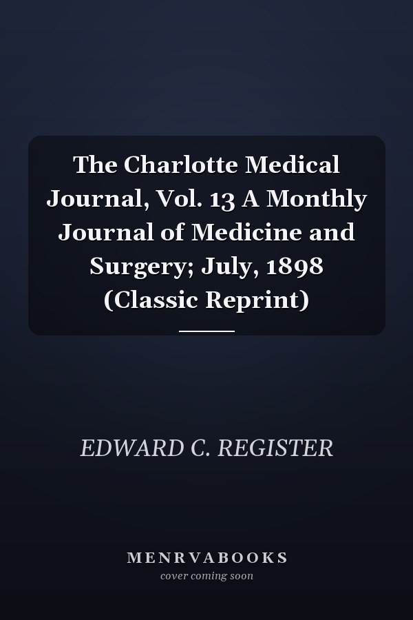 The Charlotte Medical Journal, Vol. 13 A Monthly Journal of Medicine and Surgery; July, 1898 (Classic Reprint)