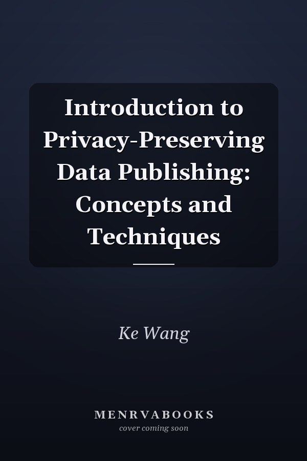 Introduction to Privacy-Preserving Data Publishing: Concepts and Techniques