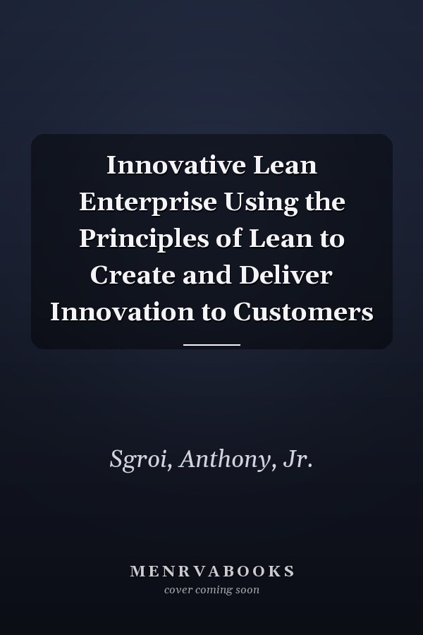 Innovative Lean Enterprise Using the Principles of Lean to Create and Deliver Innovation to Customers