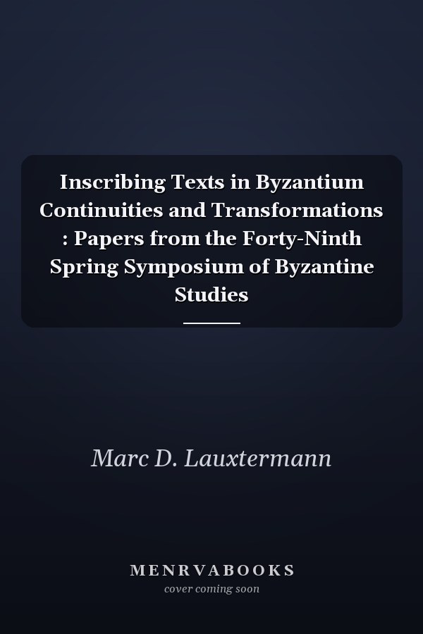 Inscribing Texts in Byzantium Continuities and Transformations : Papers from the Forty-Ninth Spring Symposium of Byzantine Studies