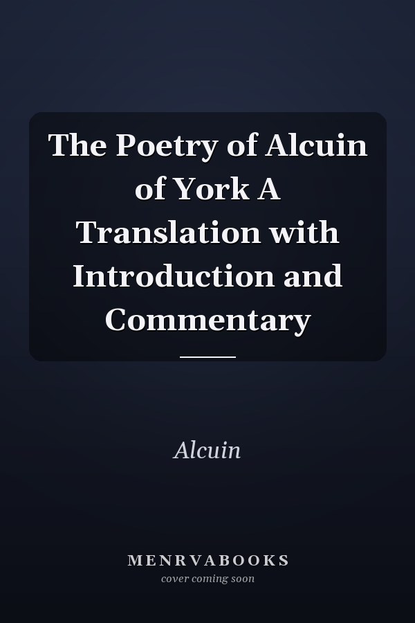 The Poetry of Alcuin of York A Translation with Introduction and Commentary