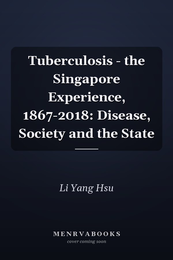 Tuberculosis - the Singapore Experience, 1867-2018: Disease, Society and the State