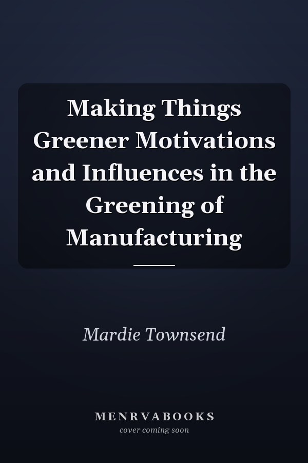 Making Things Greener Motivations and Influences in the Greening of Manufacturing