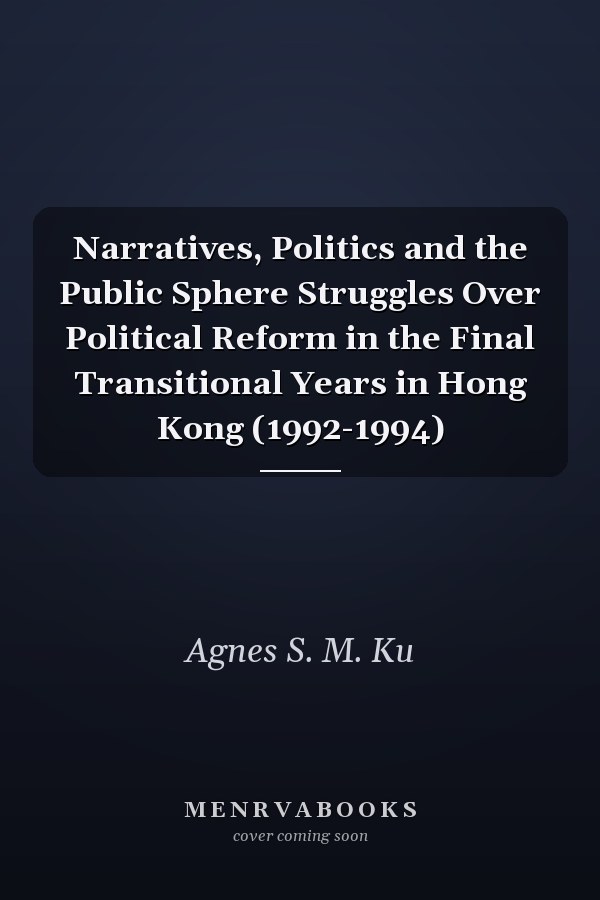 Narratives, Politics and the Public Sphere Struggles Over Political Reform in the Final Transitional Years in Hong Kong (1992-1994)