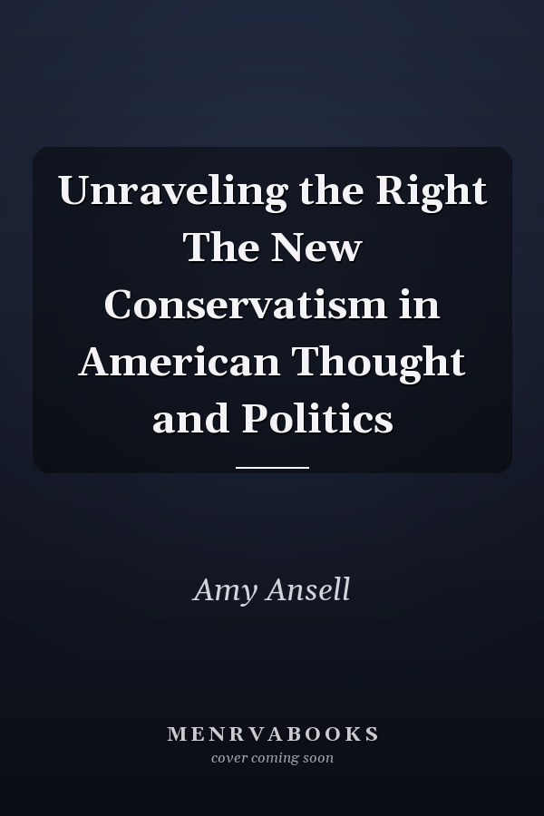 Unraveling the Right The New Conservatism in American Thought and Politics
