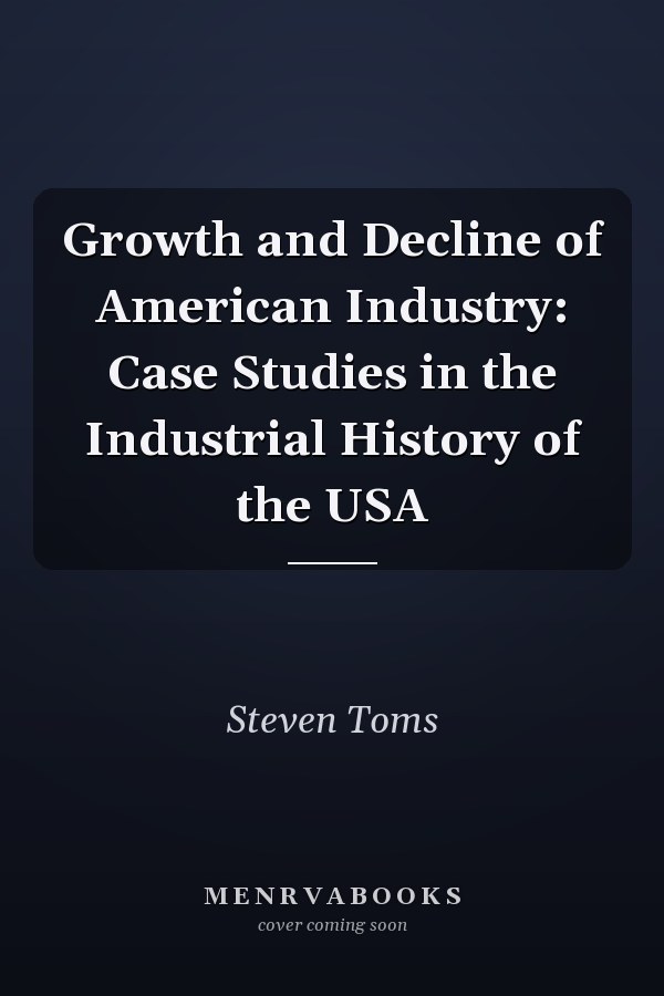Growth and Decline of American Industry: Case Studies in the Industrial History of the USA