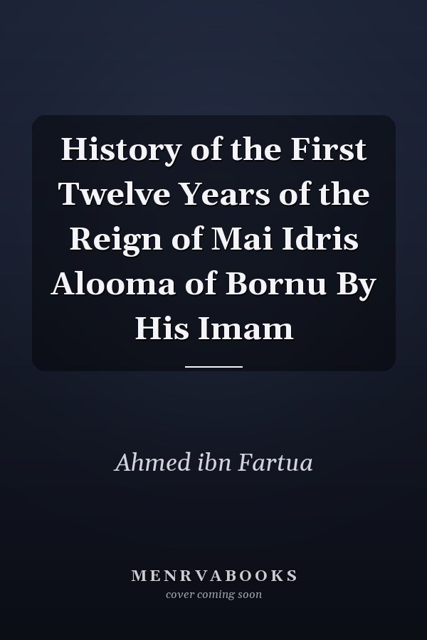 History of the First Twelve Years of the Reign of Mai Idris Alooma of Bornu By His Imam