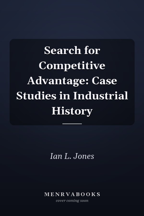 Search for Competitive Advantage: Case Studies in Industrial History