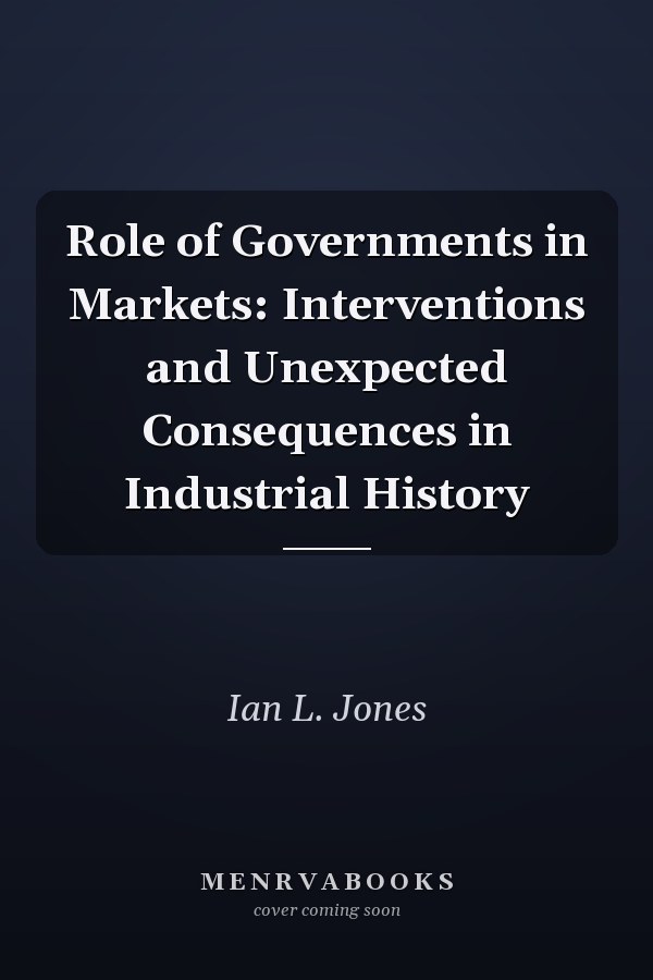 Role of Governments in Markets: Interventions and Unexpected Consequences in Industrial History