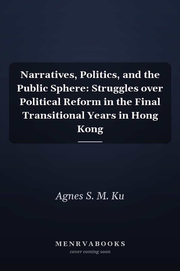 Narratives, Politics, and the Public Sphere: Struggles over Political Reform in the Final Transitional Years in Hong Kong