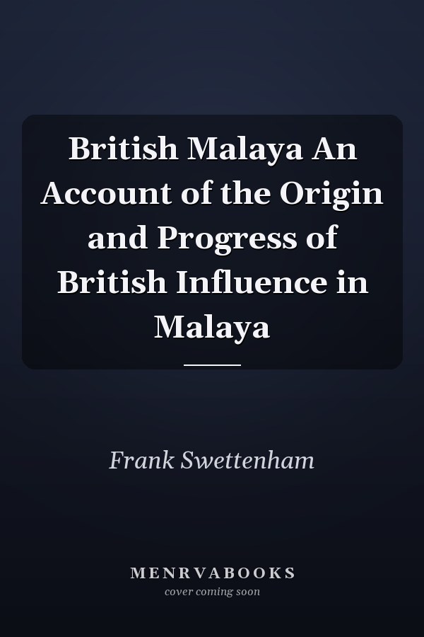 British Malaya An Account of the Origin and Progress of British Influence in Malaya