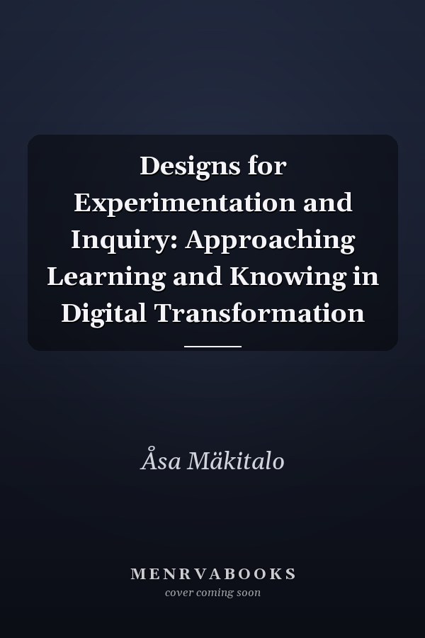 Designs for Experimentation and Inquiry: Approaching Learning and Knowing in Digital Transformation