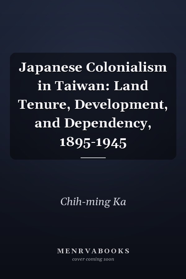 Japanese Colonialism in Taiwan: Land Tenure, Development, and Dependency, 1895-1945