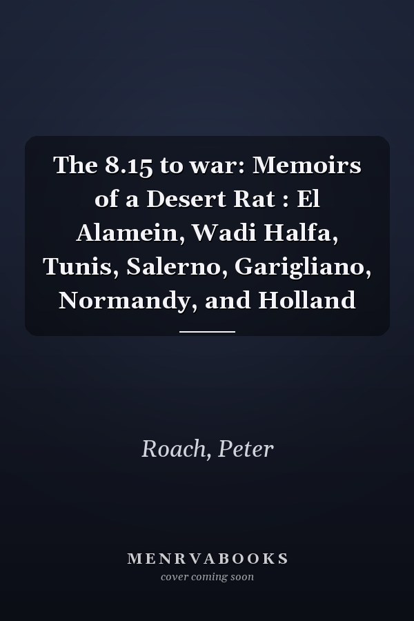 The 8.15 to war: Memoirs of a Desert Rat : El Alamein, Wadi Halfa, Tunis, Salerno, Garigliano, Normandy, and Holland