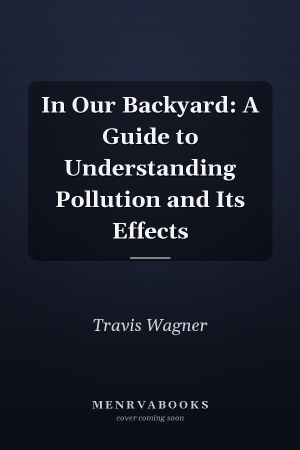 In Our Backyard: A Guide to Understanding Pollution and Its Effects