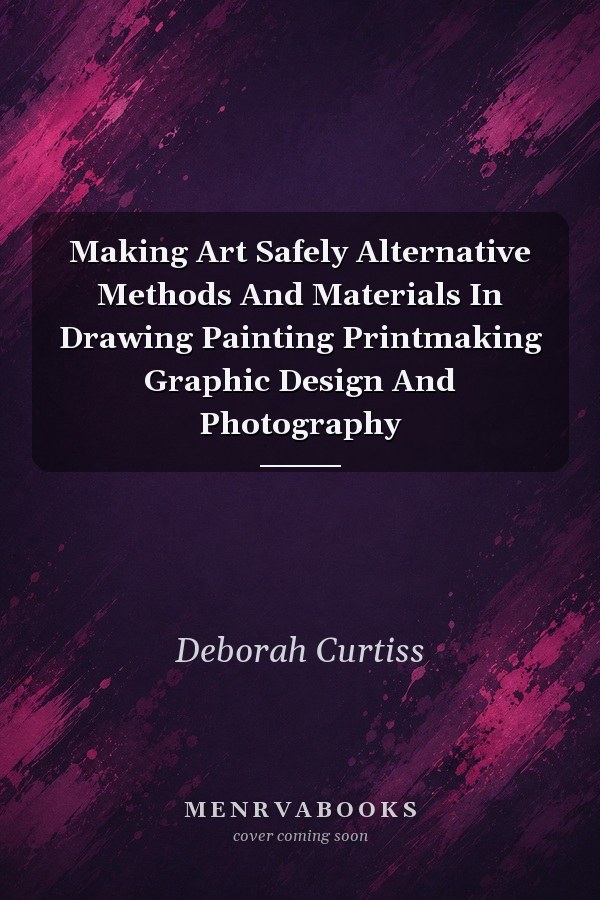 Making Art Safely: Alternative Methods and Materials in Drawing, Painting, Printmaking, Graphic Design, and Photography