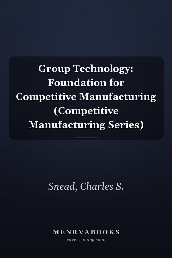 Group Technology: Foundation for Competitive Manufacturing (Competitive Manufacturing Series)