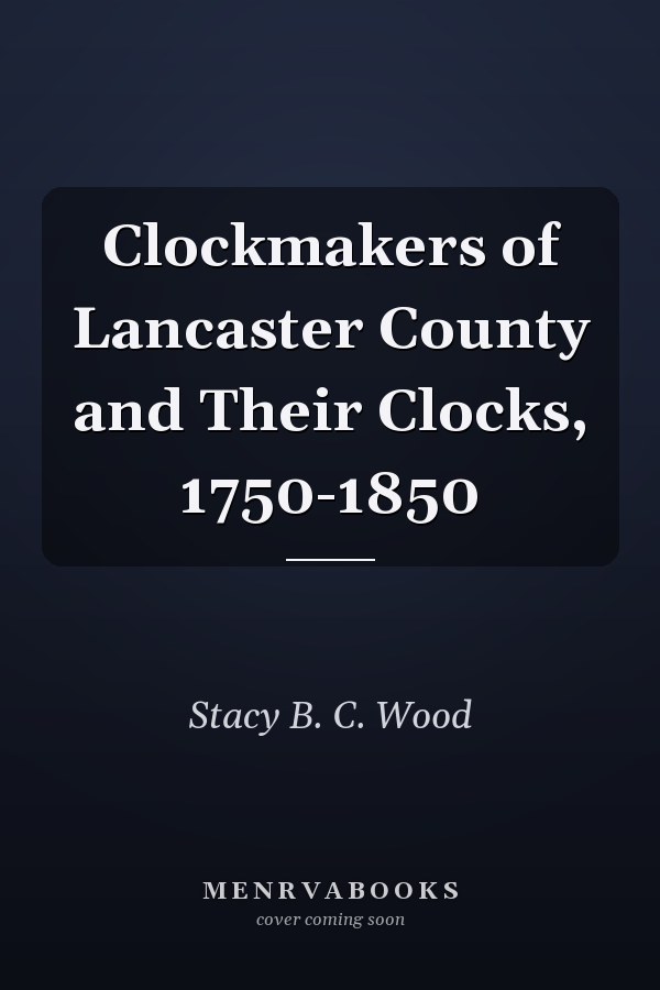 Clockmakers of Lancaster County and Their Clocks, 1750-1850