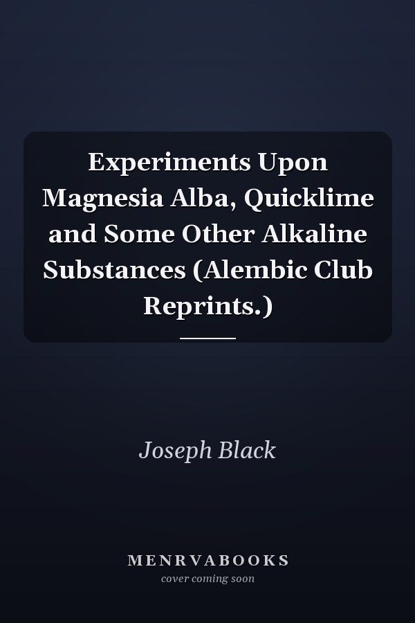 Experiments Upon Magnesia Alba, Quicklime and Some Other Alkaline Substances (Alembic Club Reprints.)