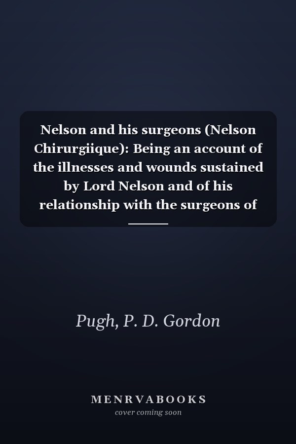 Nelson and his surgeons (Nelson Chirurgiique): Being an account of the illnesses and wounds sustained by Lord Nelson and of his relationship with the surgeons of the day;