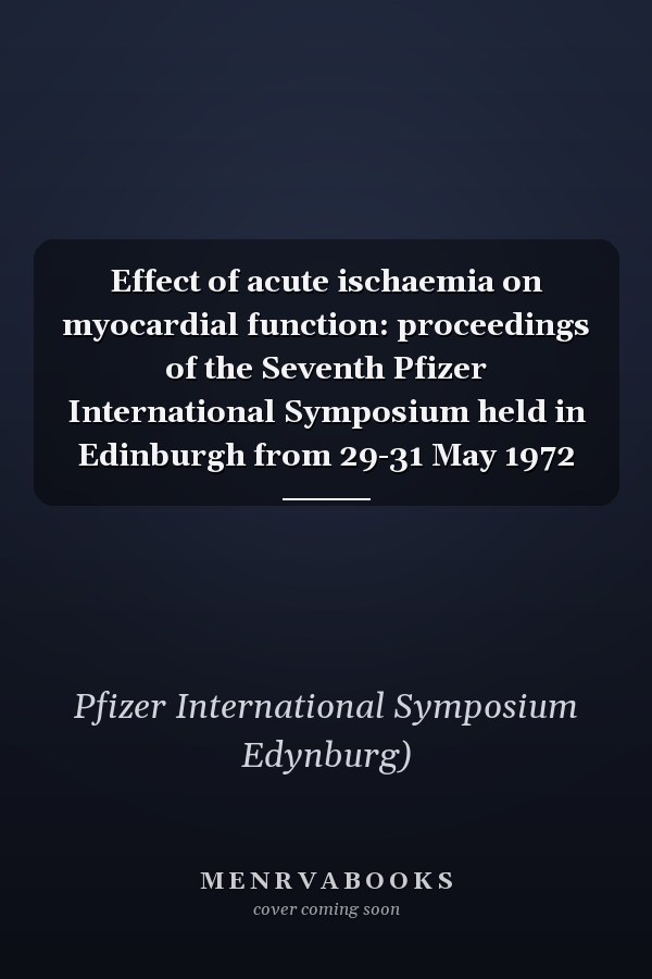 Effect of acute ischaemia on myocardial function: proceedings of the Seventh Pfizer International Symposium held in Edinburgh from 29-31 May 1972