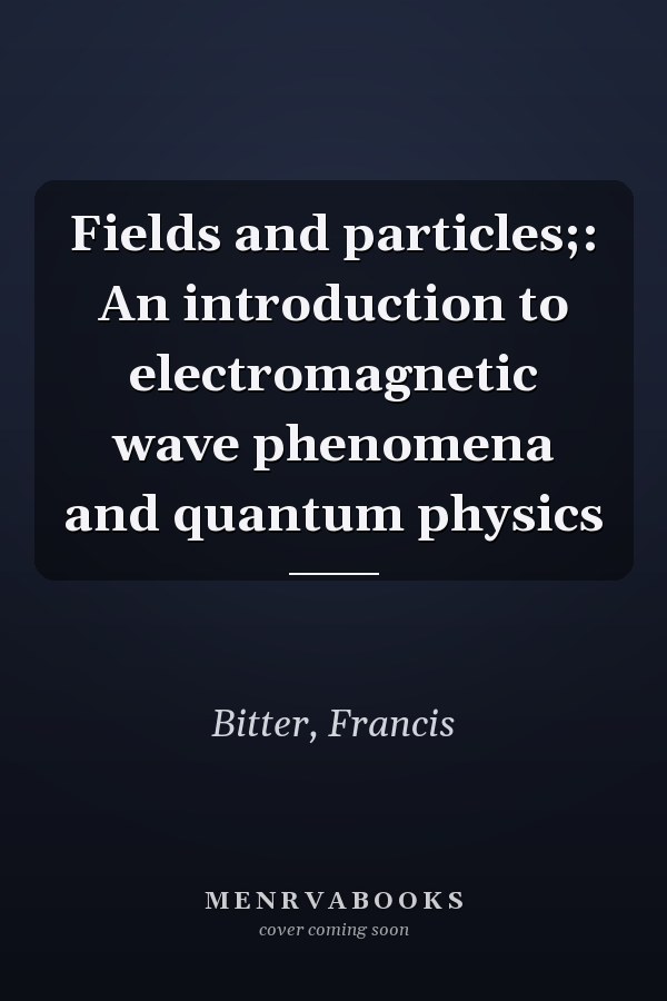 Fields and particles;: An introduction to electromagnetic wave phenomena and quantum physics
