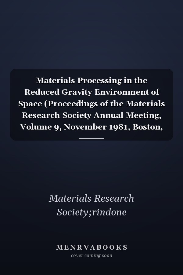 Materials Processing in the Reduced Gravity Environment of Space (Proceedings of the Materials Research Society Annual Meeting, Volume 9, November 1981, Boston, Massachusetts)