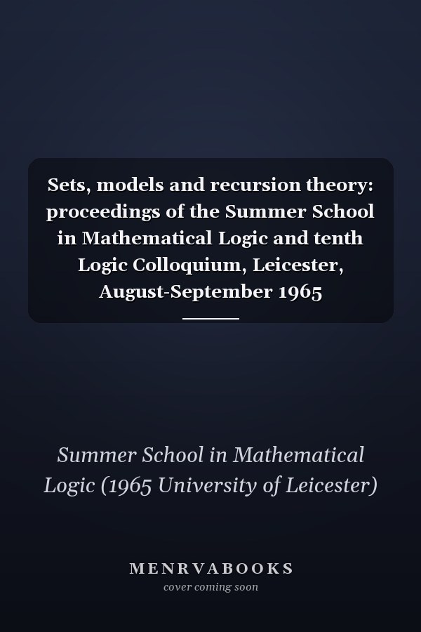 Sets, models and recursion theory: proceedings of the Summer School in Mathematical Logic and tenth Logic Colloquium, Leicester, August-September 1965