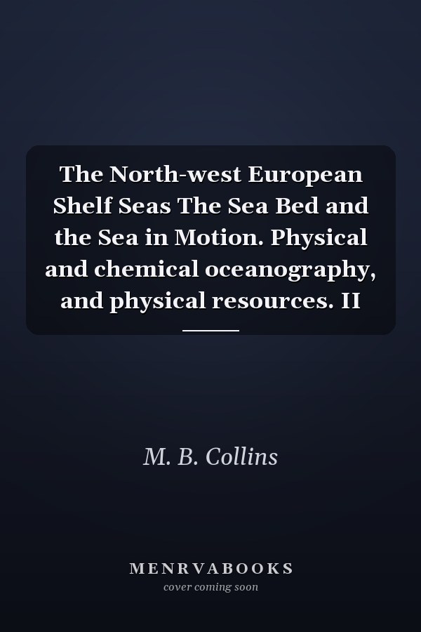 The North-west European Shelf Seas The Sea Bed and the Sea in Motion. Physical and chemical oceanography, and physical resources. II