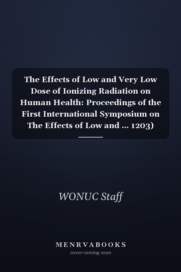 The Effects of Low and Very Low Dose of Ionizing Radiation on Human Health: Proceedings of the First International Symposium on The Effects of Low and ... 1203) (International Congress, Volume 1203)