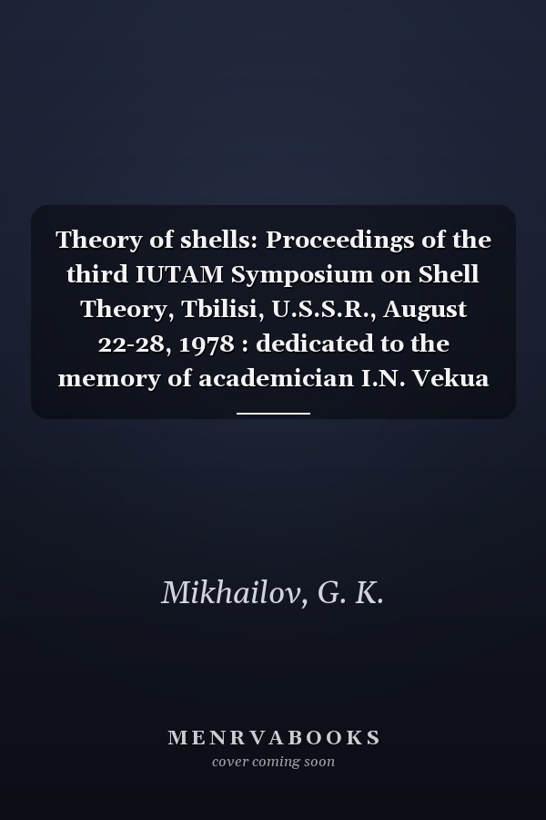 Theory of shells: Proceedings of the third IUTAM Symposium on Shell Theory, Tbilisi, U.S.S.R., August 22-28, 1978 : dedicated to the memory of academician I.N. Vekua