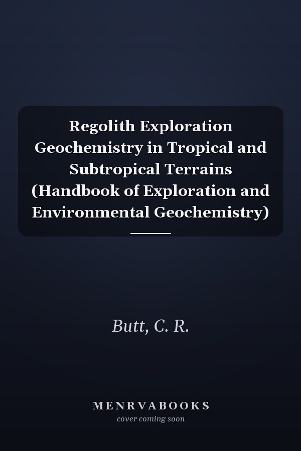 Regolith Exploration Geochemistry in Tropical and Subtropical Terrains (Handbook of Exploration and Environmental Geochemistry)