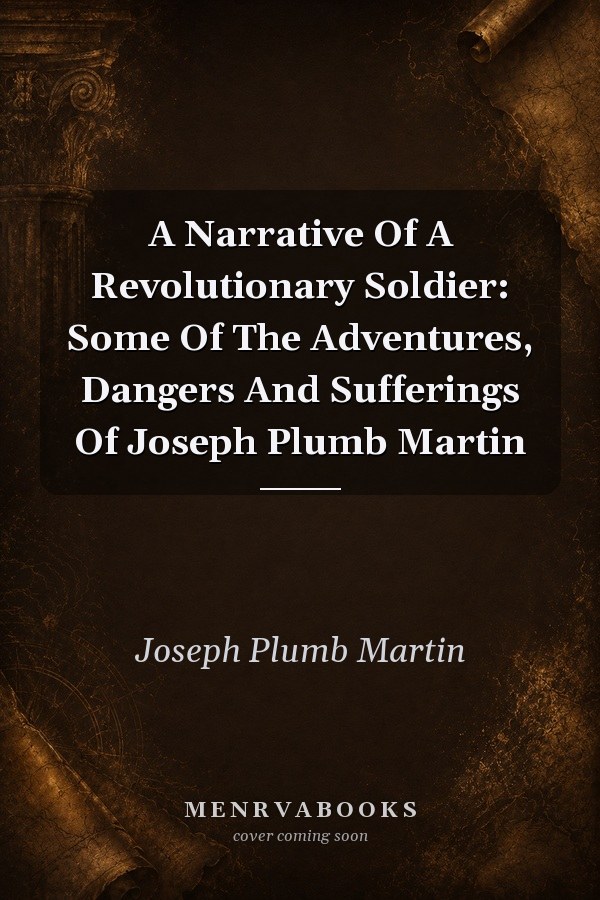 A Narrative Of A Revolutionary Soldier: Some Of The Adventures, Dangers And Sufferings Of Joseph Plumb Martin