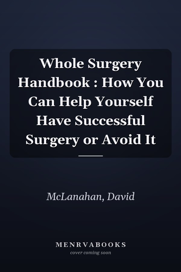 Whole Surgery Handbook : How You Can Help Yourself Have Successful Surgery or Avoid It